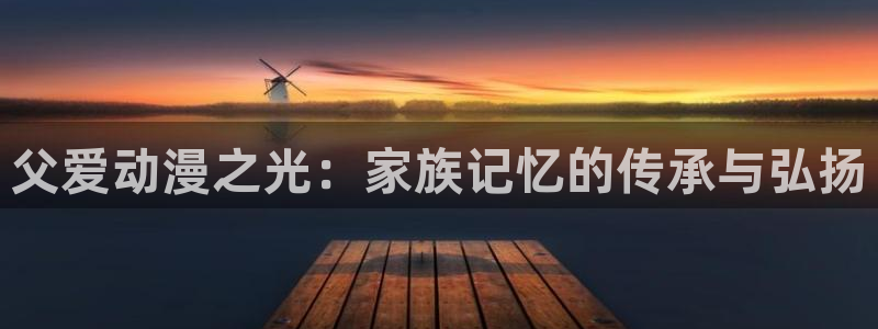 天使火狼动漫：父爱动漫之光：家族记忆的传承与弘扬