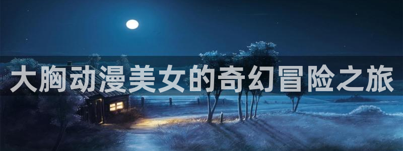 日本动漫火狼动漫网：大胸动漫美女的奇幻冒险之旅