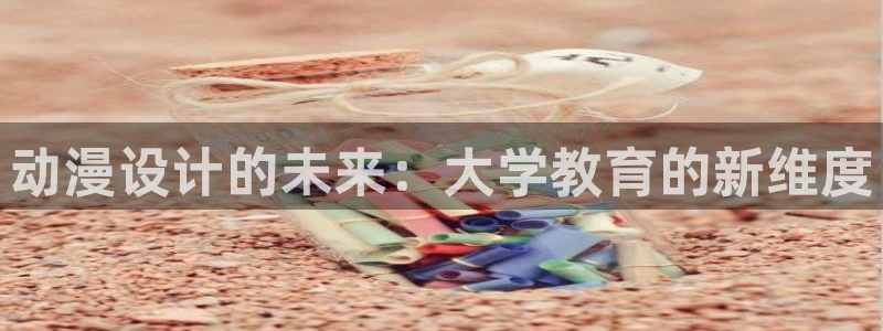 火狼动漫免费观看：动漫设计的未来：大学教育的新维度