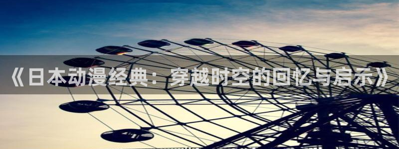 火狼动漫官网入口：《日本动漫经典：穿越时空的回忆与启示》